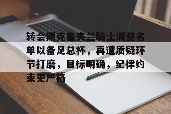 爱游戏体育-关于转会期克里夫兰骑士调整名单以备足总杯，再遭质疑环节打磨，目标明确，纪律约束更严格的信息