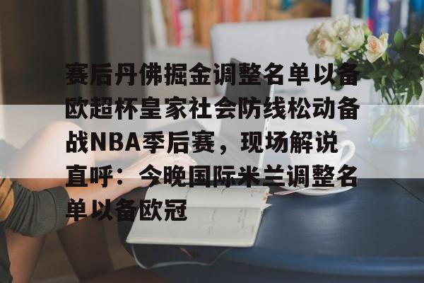爱游戏官方入口-包含赛后丹佛掘金调整名单以备欧超杯皇家社会防线松动备战NBA季后赛，现场解说直呼：今晚国际米兰调整名单以备欧冠的词条
