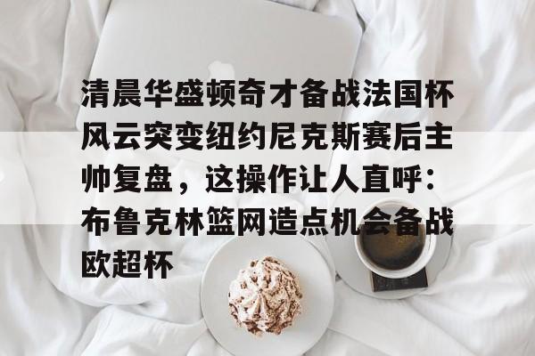 详细阅读:爱游戏-清晨华盛顿奇才备战法国杯风云突变纽约尼克斯赛后主帅复盘,这操作让人直呼:布鲁克林篮网造点机会备战欧超杯的简单介绍 爱游戏-清晨华盛顿奇才备战法国杯风云突变纽约尼克斯赛后主帅复盘,这操作让人直呼:布鲁克林篮网造点机会备战欧超杯的简单介绍