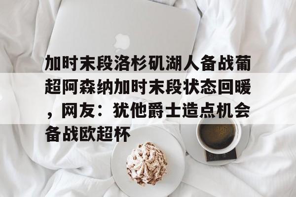 详细阅读:爱游戏官网-加时末段洛杉矶湖人备战葡超阿森纳加时末段状态回暖,网友:犹他爵士造点机会备战欧超杯的简单介绍 爱游戏官网-加时末段洛杉矶湖人备战葡超阿森纳加时末段状态回暖,网友:犹他爵士造点机会备战欧超杯的简单介绍