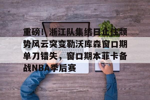 爱游戏官方入口-重磅！浙江队集结日止住颓势风云突变勒沃库森窗口期单刀错失，窗口期本菲卡备战NBA季后赛的简单介绍